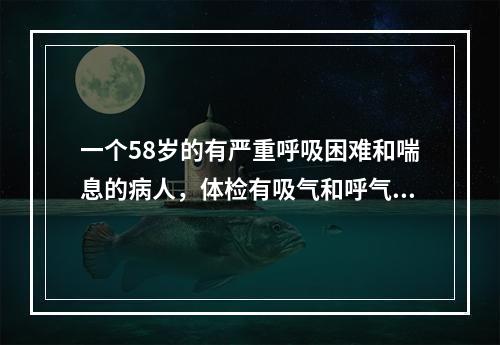 一个58岁的有严重呼吸困难和喘息的病人，体检有吸气和呼气的喘