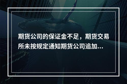 期货公司的保证金不足，期货交易所未按规定通知期货公司追加保证