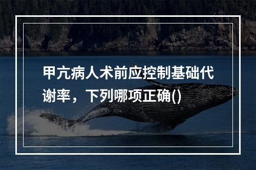 甲亢病人术前应控制基础代谢率，下列哪项正确()