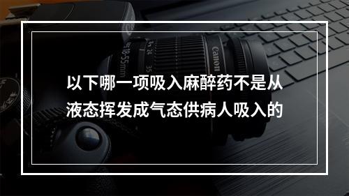 以下哪一项吸入麻醉药不是从液态挥发成气态供病人吸入的