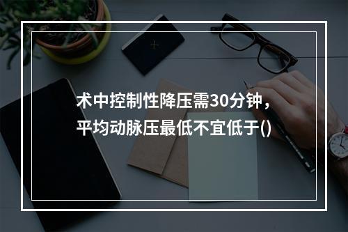 术中控制性降压需30分钟，平均动脉压最低不宜低于()