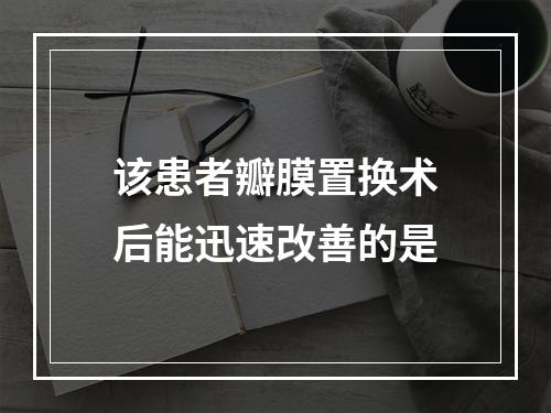 该患者瓣膜置换术后能迅速改善的是