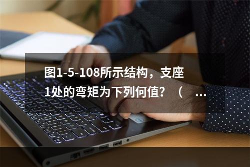 图1-5-108所示结构，支座1处的弯矩为下列何值？（　　