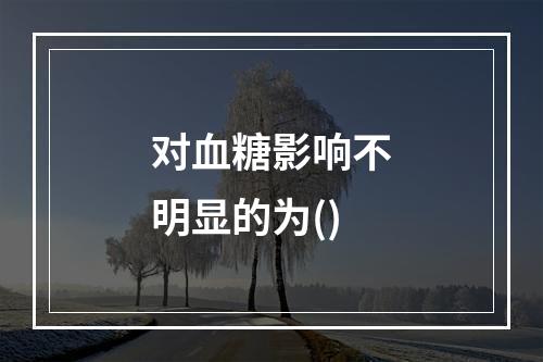 对血糖影响不明显的为()