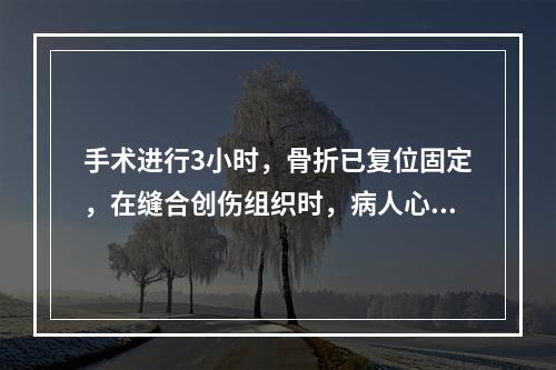 手术进行3小时，骨折已复位固定，在缝合创伤组织时，病人心率加