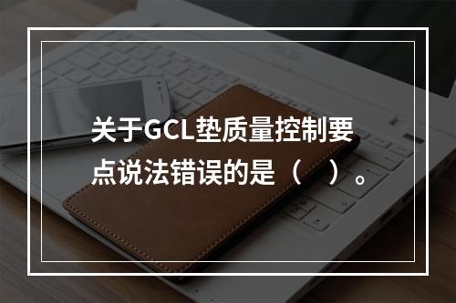 关于GCL垫质量控制要点说法错误的是（　）。