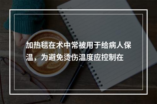 加热毯在术中常被用于给病人保温，为避免烫伤温度应控制在