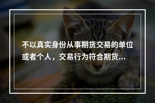 不以真实身份从事期货交易的单位或者个人，交易行为符合期货交易