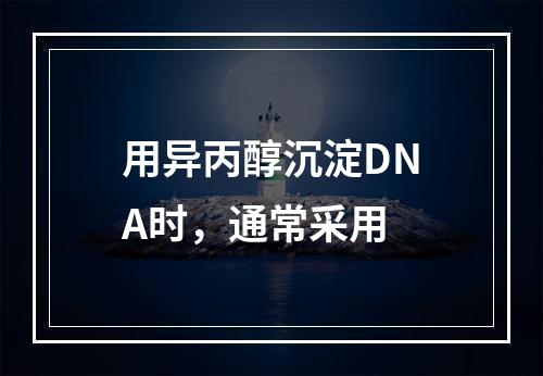 用异丙醇沉淀DNA时，通常采用