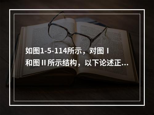 如图1-5-114所示，对图Ⅰ和图Ⅱ所示结构，以下论述正确