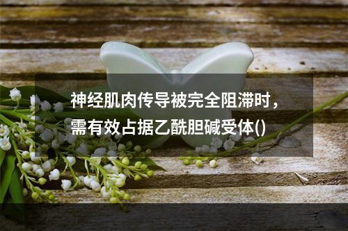 神经肌肉传导被完全阻滞时，需有效占据乙酰胆碱受体()