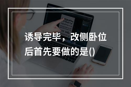 诱导完毕，改侧卧位后首先要做的是()