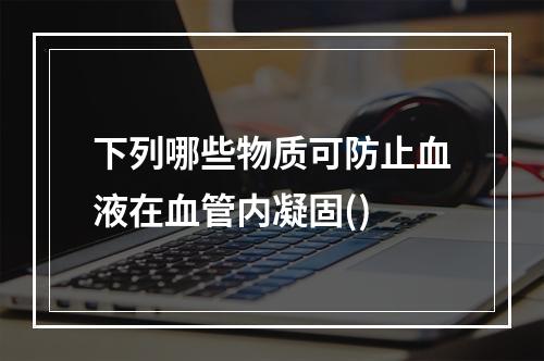 下列哪些物质可防止血液在血管内凝固()