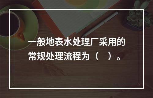 一般地表水处理厂采用的常规处理流程为（　）。