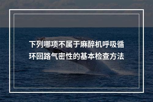 下列哪项不属于麻醉机呼吸循环回路气密性的基本检查方法