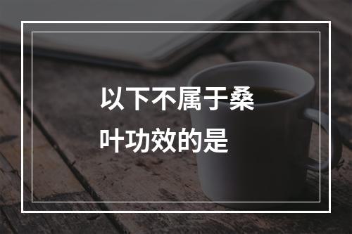 以下不属于桑叶功效的是