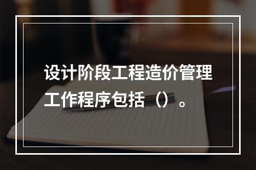 设计阶段工程造价管理工作程序包括（）。