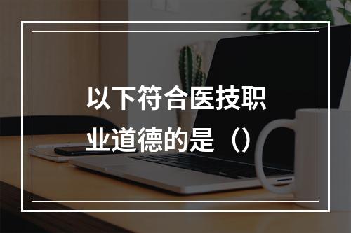 以下符合医技职业道德的是（）