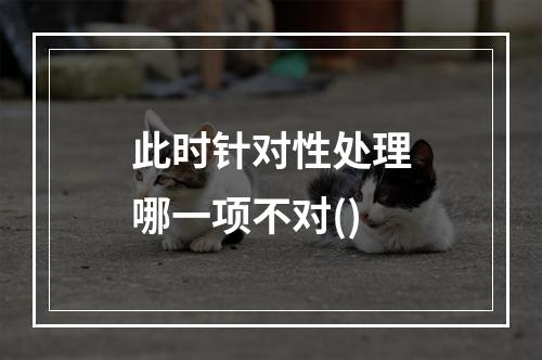 此时针对性处理哪一项不对()