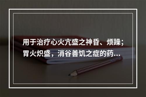 用于治疗心火亢盛之神昏、烦躁；胃火炽盛，消谷善饥之症的药是