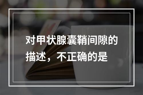 对甲状腺囊鞘间隙的描述，不正确的是