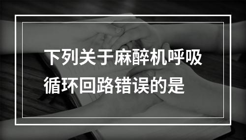 下列关于麻醉机呼吸循环回路错误的是