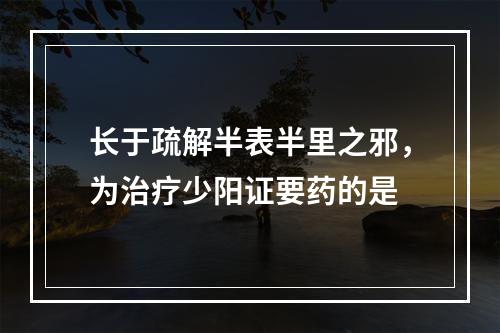 长于疏解半表半里之邪，为治疗少阳证要药的是