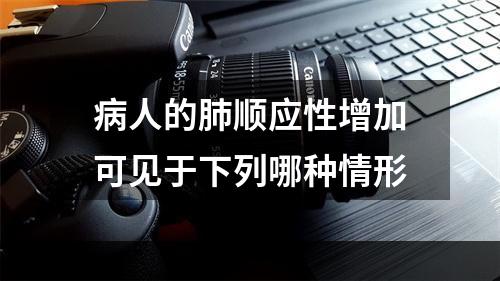 病人的肺顺应性增加可见于下列哪种情形