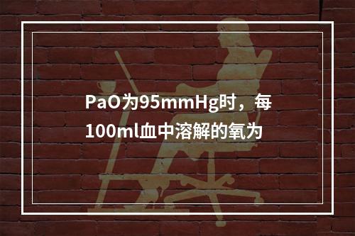 PaO为95mmHg时，每100ml血中溶解的氧为