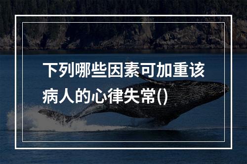 下列哪些因素可加重该病人的心律失常()