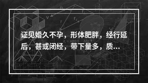 证见婚久不孕，形体肥胖，经行延后，甚或闭经，带下量多，质黏稠