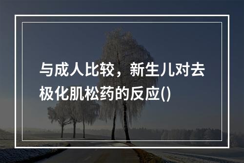 与成人比较，新生儿对去极化肌松药的反应()