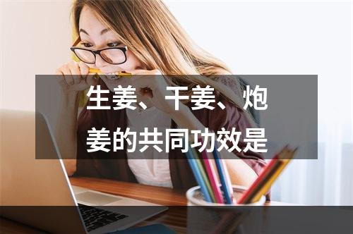 生姜、干姜、炮姜的共同功效是