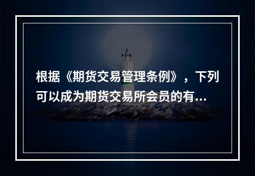 根据《期货交易管理条例》，下列可以成为期货交易所会员的有（　