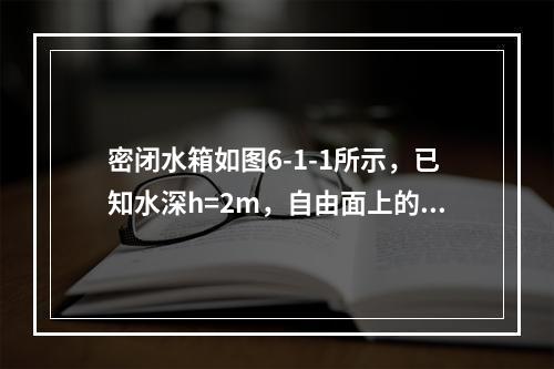 密闭水箱如图6-1-1所示，已知水深h=2m，自由面上的压