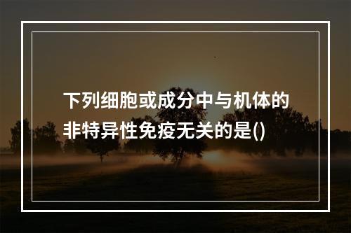 下列细胞或成分中与机体的非特异性免疫无关的是()