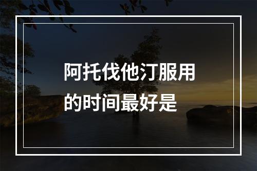 阿托伐他汀服用的时间最好是