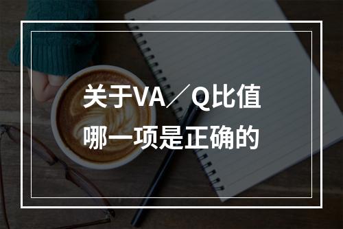 关于VA／Q比值哪一项是正确的