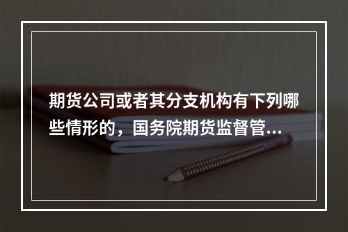 期货公司或者其分支机构有下列哪些情形的，国务院期货监督管理机