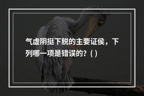 气虚阴挺下脱的主要证侯，下列哪一项是错误的？( )