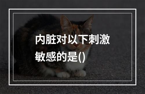 内脏对以下刺激敏感的是()