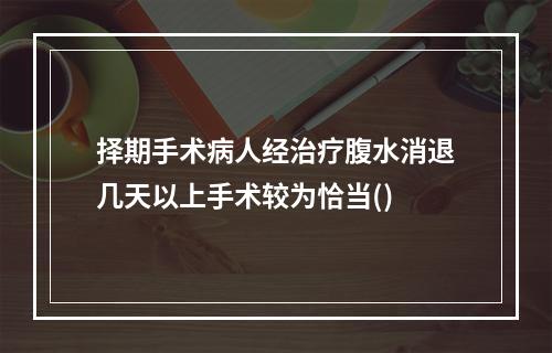 择期手术病人经治疗腹水消退几天以上手术较为恰当()