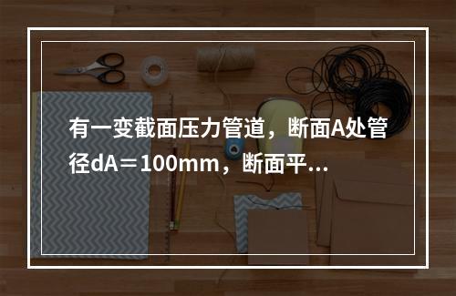 有一变截面压力管道，断面A处管径dA＝100mm，断面平均