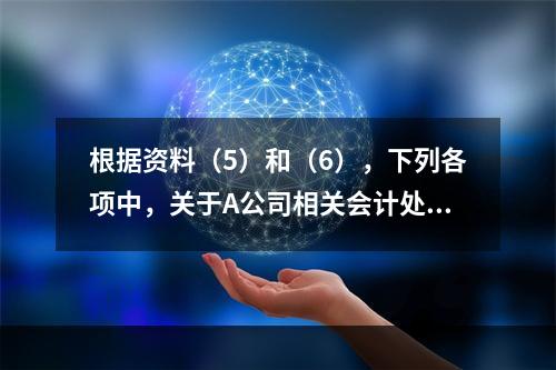 根据资料（5）和（6），下列各项中，关于A公司相关会计处理结