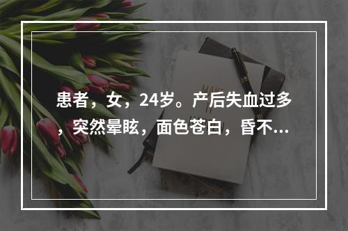 患者，女，24岁。产后失血过多，突然晕眩，面色苍白，昏不知人