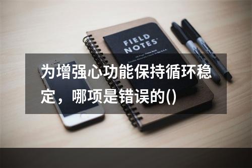 为增强心功能保持循环稳定，哪项是错误的()