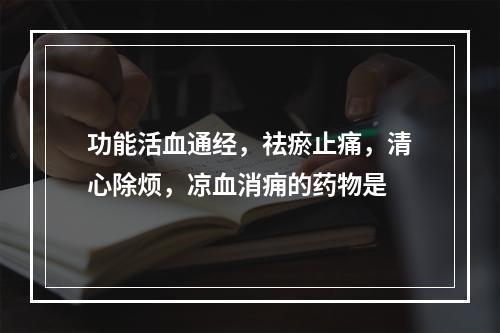 功能活血通经，祛瘀止痛，清心除烦，凉血消痈的药物是