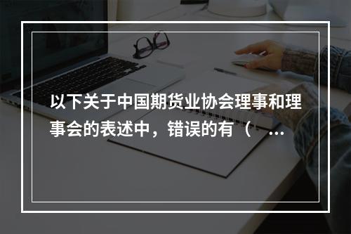 以下关于中国期货业协会理事和理事会的表述中，错误的有（　　）