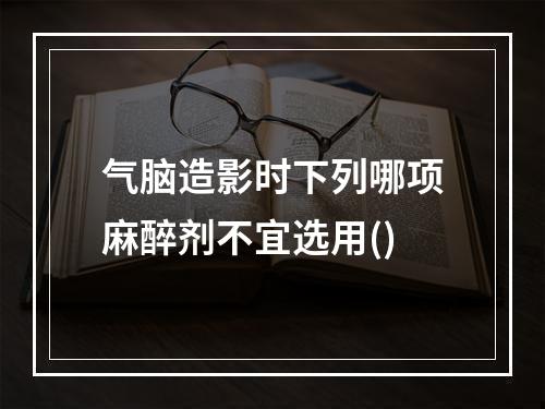 气脑造影时下列哪项麻醉剂不宜选用()