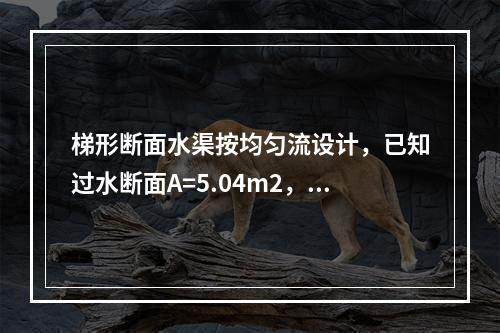 梯形断面水渠按均匀流设计，已知过水断面A=5.04m2，湿